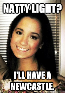 Natty Light? I'll have a newcastle.  