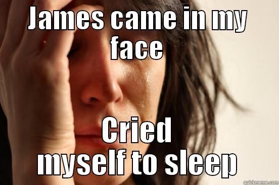 JAMES CAME IN MY FACE CRIED MYSELF TO SLEEP First World Problems