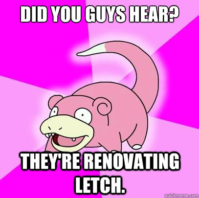 Did You Guys Hear? They're Renovating Letch.  Slowpoke