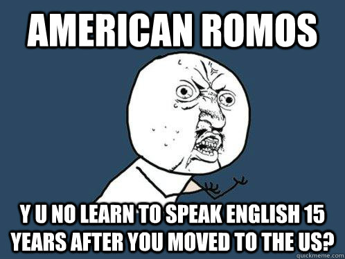 american romos y u no learn to speak english 15 years after you moved to the us?  Y U No