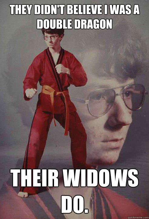 They didn't believe I was a Double Dragon Their widows do.  Karate Kyle