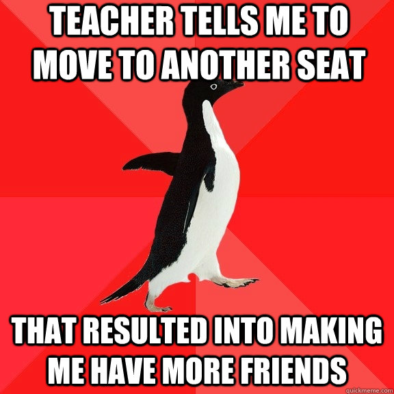 Teacher tells me to move to another seat that resulted into making me have more friends  Socially Awesome Penguin