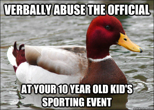 Verbally abuse the official at your 10 year old kid's sporting event  Malicious Advice Mallard