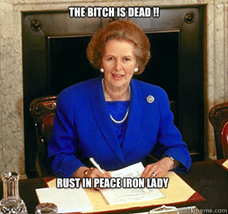 the bitch is dead !! rust in peace iron lady - the bitch is dead !! rust in peace iron lady  MAGGIE THATCHER