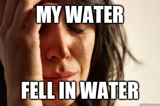 my water fell in water  First World Problems