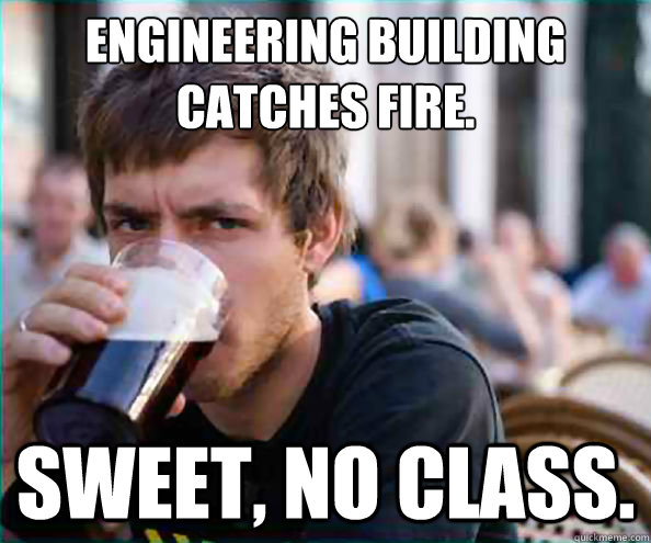 Engineering building catches fire. Sweet, no class.  College Senior