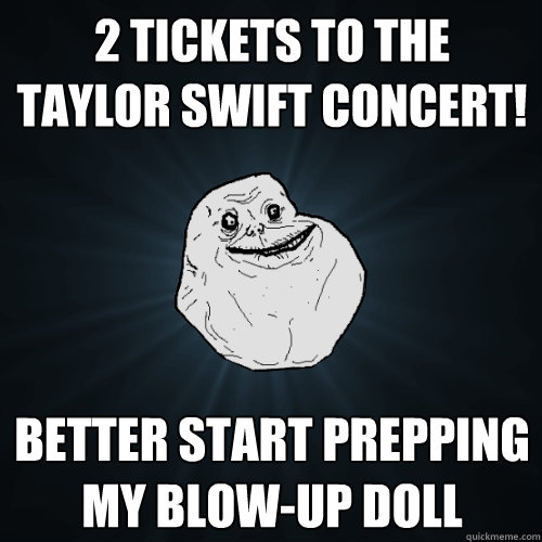 2 tickets to the Taylor swift concert! better start prepping my blow-up doll  Forever Alone
