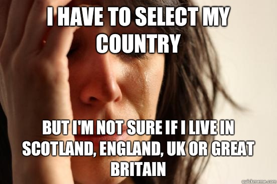 I have to select my country But I'm not sure if I Live in Scotland, England, UK or Great Britain  First World Problems