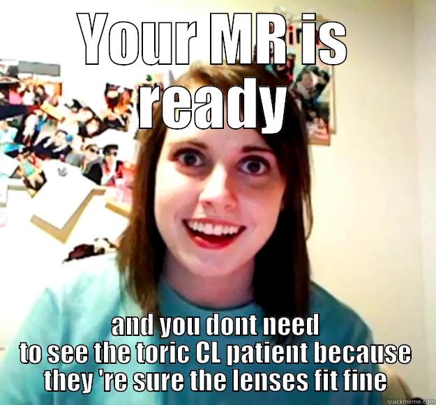 YOUR MR IS READY AND YOU DONT NEED TO SEE THE TORIC CL PATIENT BECAUSE THEY 'RE SURE THE LENSES FIT FINE Overly Attached Girlfriend
