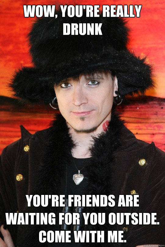 WOW, YOU'RE REALLY DRUNK YOU'RE FRIENDS ARE WAITING FOR YOU OUTSIDE. COME WITH ME.  Lolgame