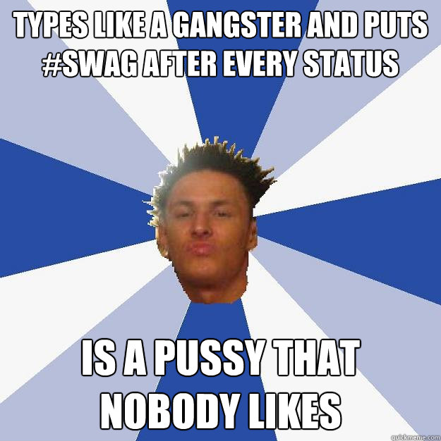 Types like a gangster and puts #swag after every status is a pussy that nobody likes  Annoying Facebook Guy