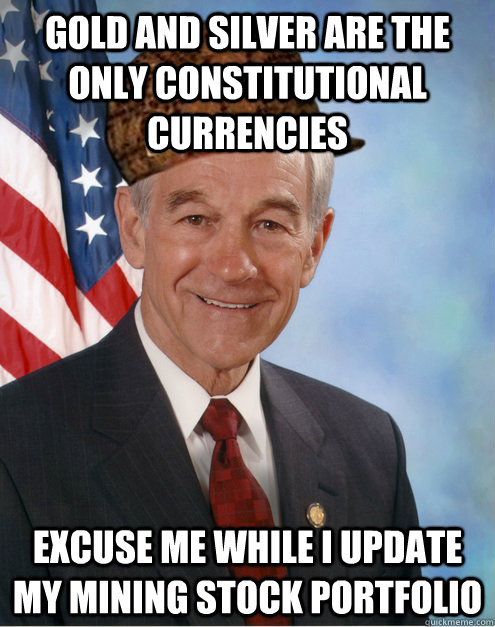 gold and silver are the only constitutional currencies excuse me while i update my mining stock portfolio - gold and silver are the only constitutional currencies excuse me while i update my mining stock portfolio  Scumbag Ron Paul