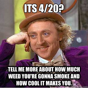 its 4/20? tell me more about how much weed you're gonna smoke and how cool it makes you.  Condescending Wonka