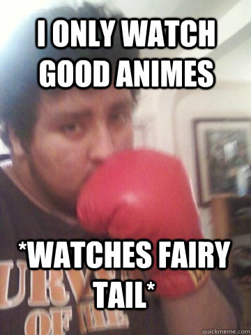 I only watch good animes *Watches Fairy Tail*  