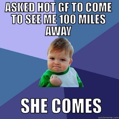 ASKED HOT GF TO COME TO SEE ME 100 MILES AWAY        SHE COMES     Success Kid