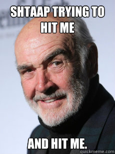 Shtaap Trying to hit me and hit me. - Shtaap Trying to hit me and hit me.  Sean Connery smiling like a boss