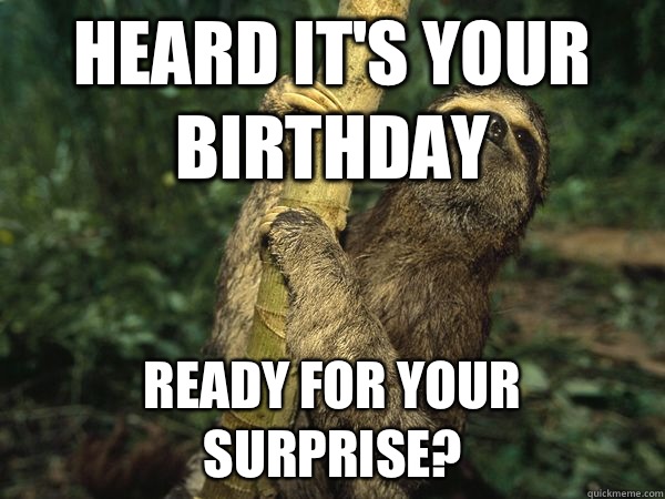 Heard it's your birthday Ready for your surprise?  