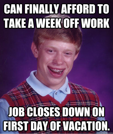 Can finally afford to take a week off work Job closes down on first day of vacation.  Bad Luck Brian