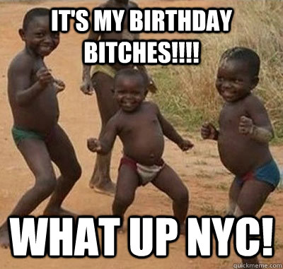 it's my birthday bitches!!!! what up NYC!  