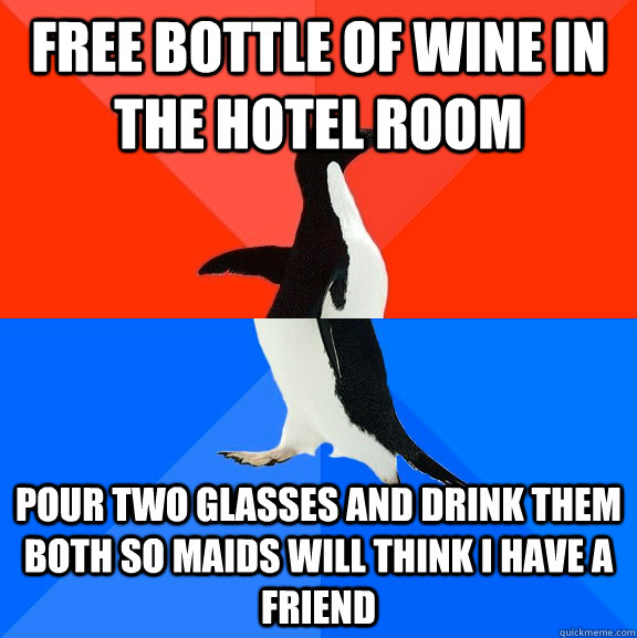Free bottle of wine in the hotel room pour two glasses and drink them both so maids will think I have a friend  Socially Awesome Awkward Penguin