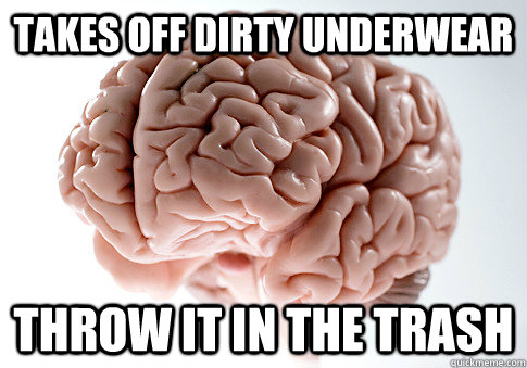 takes off dirty underwear throw it in the trash  Scumbag Brain