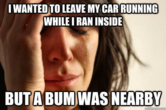 I wanted to leave my car running while i ran inside But a bum was nearby  First World Problems