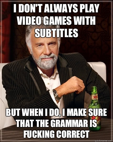 I don't always play video games with subtitles But when i do, I make sure that the grammar is fucking correct - I don't always play video games with subtitles But when i do, I make sure that the grammar is fucking correct  TheMostInterestingManInTheWorld