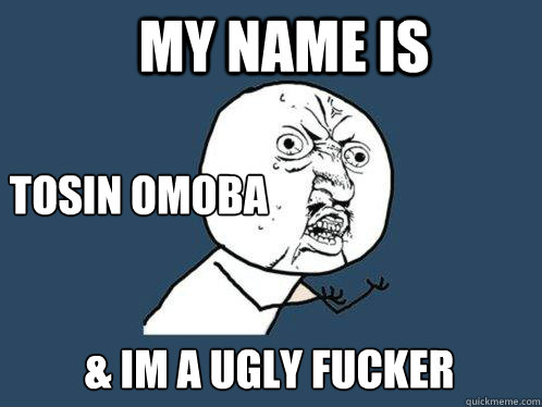 MY NAME IS TOSIN OMOBA & IM A UGLY FUCKER  Y U No