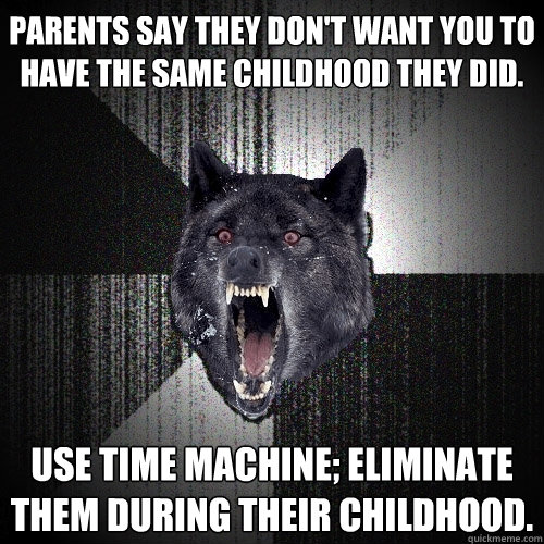 Parents say they don't want you to have the same childhood they did. Use time machine; eliminate them during their childhood.  Insanity Wolf