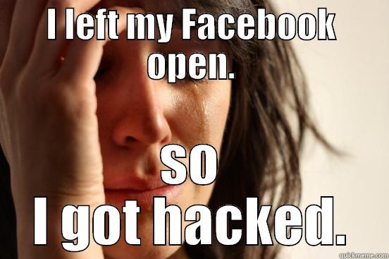 I LEFT MY FACEBOOK OPEN. SO I GOT HACKED. First World Problems