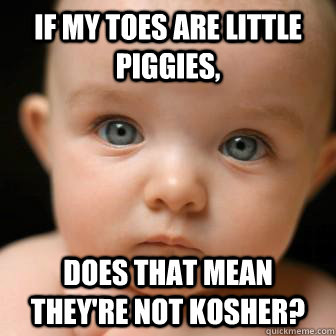 If my toes are little piggies, does that mean they're not kosher?  Serious Baby