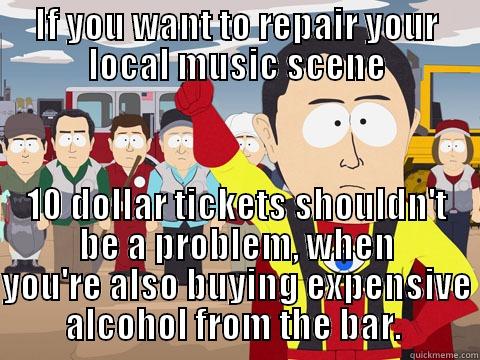 IF YOU WANT TO REPAIR YOUR LOCAL MUSIC SCENE 10 DOLLAR TICKETS SHOULDN'T BE A PROBLEM, WHEN YOU'RE ALSO BUYING EXPENSIVE ALCOHOL FROM THE BAR.  Captain Hindsight