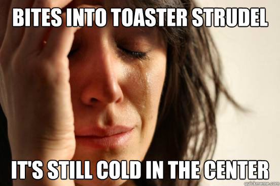 Bites into toaster strudel it's still cold in the center  First World Problems
