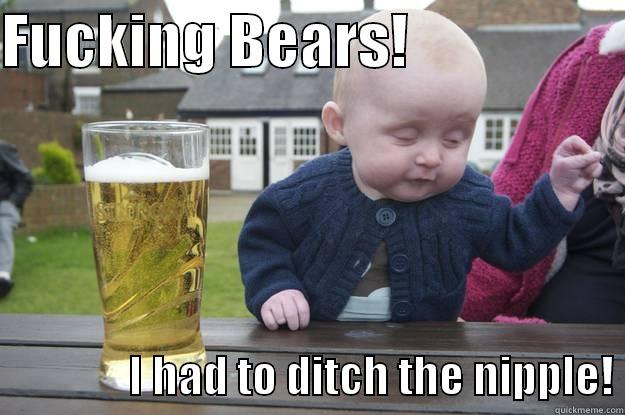 FUCKING BEARS!                                  I HAD TO DITCH THE NIPPLE! drunk baby