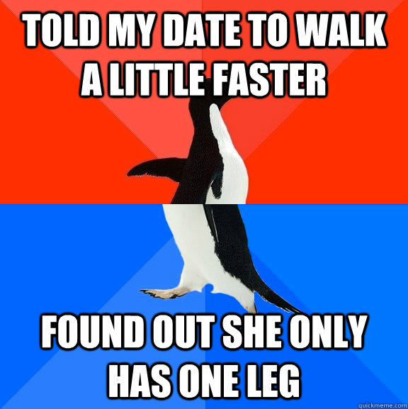 Told my date to walk a little faster found out she only has one leg  Socially Awesome Awkward Penguin