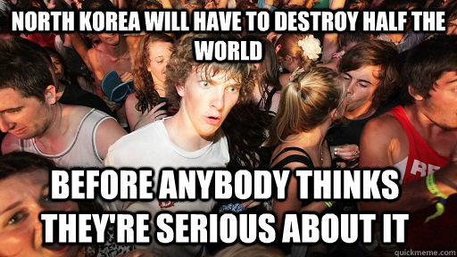 North Korea will have to destroy half the world Before anybody thinks they're serious about it  Sudden Clarity Clarence