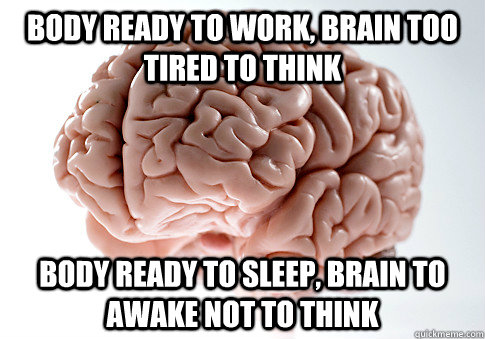 Body ready to work, Brain too tired to think body ready to sleep, brain to awake not to think - Body ready to work, Brain too tired to think body ready to sleep, brain to awake not to think  Scumbag Brain