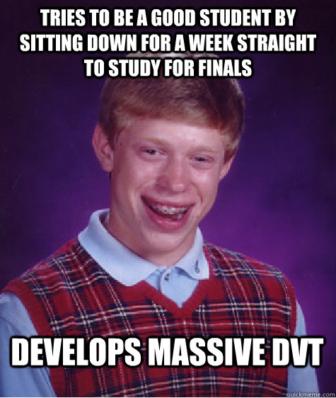 tries to be a good student by sitting down for a week straight to study for finals develops massive dvt  Bad Luck Brian