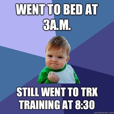 Went to bed at 3a.m. Still went to trx training at 8:30 - Went to bed at 3a.m. Still went to trx training at 8:30  Misc