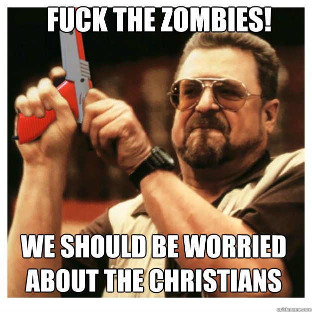 Fuck the zombies! WE SHOULD BE WORRIED ABOUT THE CHRISTIANS  John Goodman