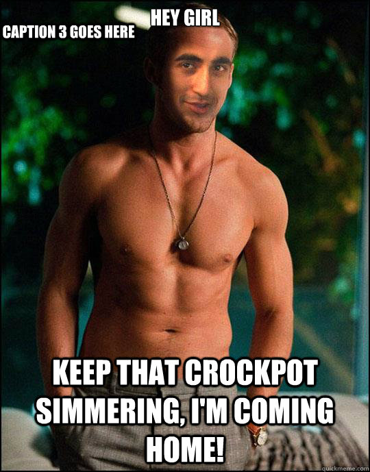 Hey girl  Keep that crockpot simmering, I'm coming home! Caption 3 goes here - Hey girl  Keep that crockpot simmering, I'm coming home! Caption 3 goes here  Brown Ryan Gosling