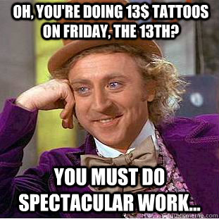 Oh, you're doing 13$ Tattoos on Friday, the 13th? You must do spectacular work...  Condescending Wonka