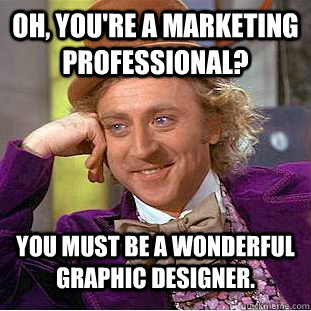 Oh, you're a marketing professional? You must be a wonderful graphic designer.  Condescending Wonka