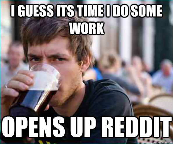 I guess its time I do some work Opens up reddit - I guess its time I do some work Opens up reddit  Lazy College Senior