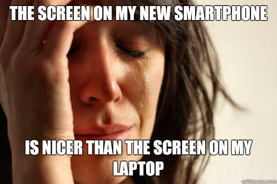 The screen on my new smartphone Is nicer than the screen on my laptop  First World Problems