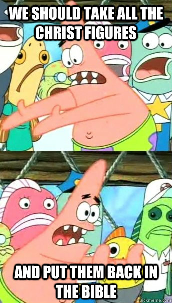 we should take all the Christ figures  and put them back in the bible  Push it somewhere else Patrick