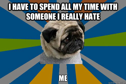 I have to spend all my time with someone I really hate me - I have to spend all my time with someone I really hate me  Clinically Depressed Pug