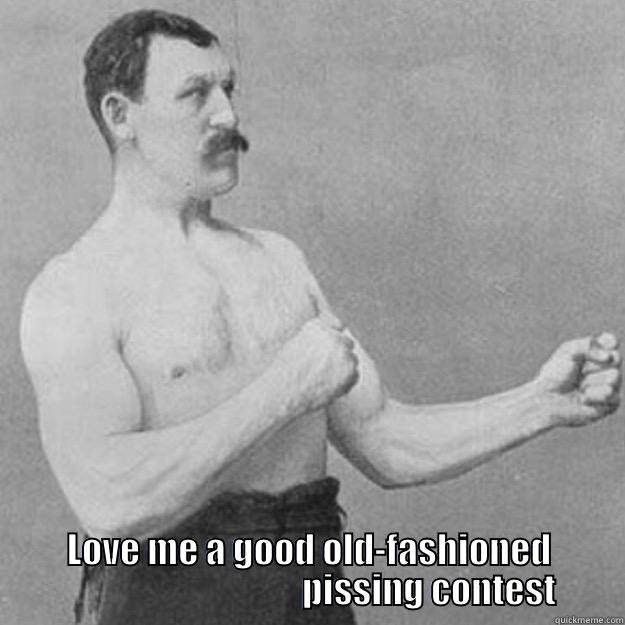 pissing contest -  LOVE ME A GOOD OLD-FASHIONED                                   PISSING CONTEST overly manly man