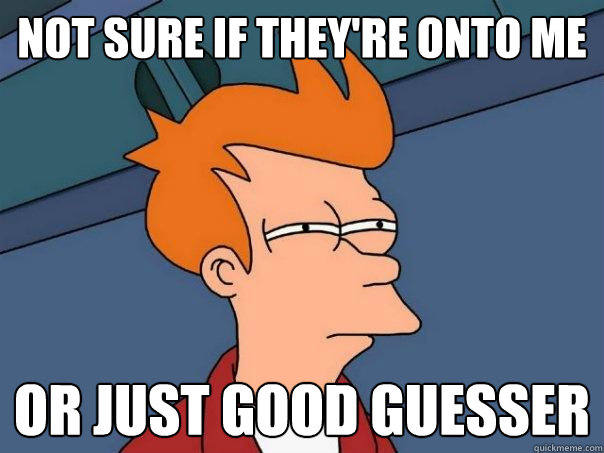 Not sure if they're onto me Or just good guesser  Futurama Fry