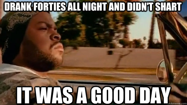 Drank forties all night and didn't shart IT WAS A GOOD DAY - Drank forties all night and didn't shart IT WAS A GOOD DAY  It was a good day